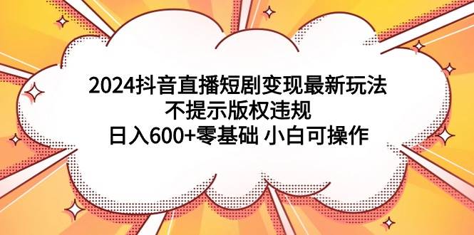2024抖音直播短剧变现最新玩法，不提示版权违规 日入600+零基础 小白可操作去创吧-网创项目资源站-副业项目-创业项目-搞钱项目黑蛋搞钱