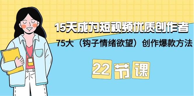 15天成为短视频-优质创作者+75大（钩子-情绪欲望）创作爆款方法-22节课去创吧-网创项目资源站-副业项目-创业项目-搞钱项目黑蛋搞钱