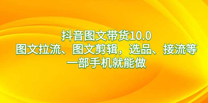 抖音图文带货10.0，图文拉流、图文剪辑，选品、接流等，一部手机就能做去创吧-网创项目资源站-副业项目-创业项目-搞钱项目黑蛋搞钱