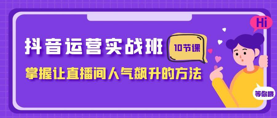 抖音运营实战班，掌握让直播间人气飙升的方法（10节课）去创吧-网创项目资源站-副业项目-创业项目-搞钱项目黑蛋搞钱