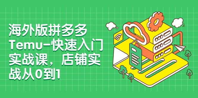 海外版拼多多Temu-快速入门实战课，店铺实战从0到1（12节课）去创吧-网创项目资源站-副业项目-创业项目-搞钱项目黑蛋搞钱