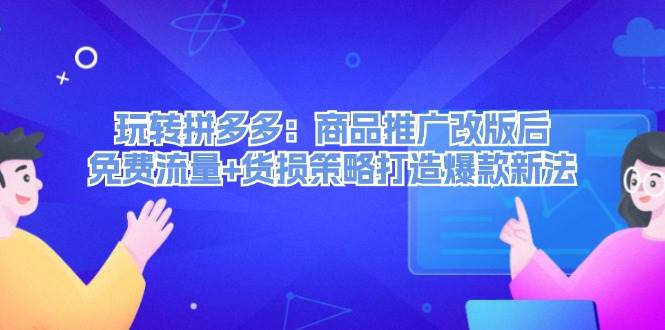 玩转拼多多：商品推广改版后，免费流量+货损策略打造爆款新法（无水印）去创吧-网创项目资源站-副业项目-创业项目-搞钱项目黑蛋搞钱
