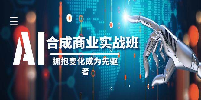 AI-合成商业实操班，拥抱变化成为先驱者（19节课）去创吧-网创项目资源站-副业项目-创业项目-搞钱项目黑蛋搞钱