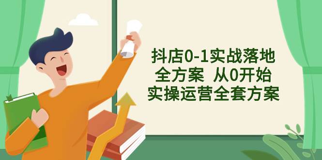 抖店0-1实战落地全方案  从0开始实操运营全套方案，解决售前、售中、售…去创吧-网创项目资源站-副业项目-创业项目-搞钱项目黑蛋搞钱