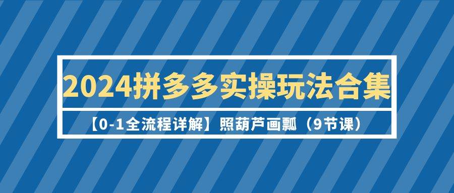 2024拼多多实操玩法合集【0-1全流程详解】照葫芦画瓢（9节课）去创吧-网创项目资源站-副业项目-创业项目-搞钱项目黑蛋搞钱
