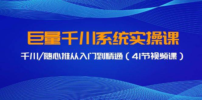 巨量千川系统实操课，千川/随心推从入门到精通（41节视频课）去创吧-网创项目资源站-副业项目-创业项目-搞钱项目黑蛋搞钱