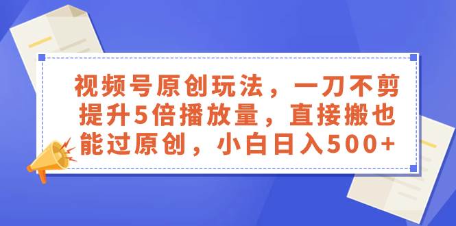 视频号原创玩法，一刀不剪提升5倍播放量，直接搬也能过原创，小白日入500+去创吧-网创项目资源站-副业项目-创业项目-搞钱项目黑蛋搞钱