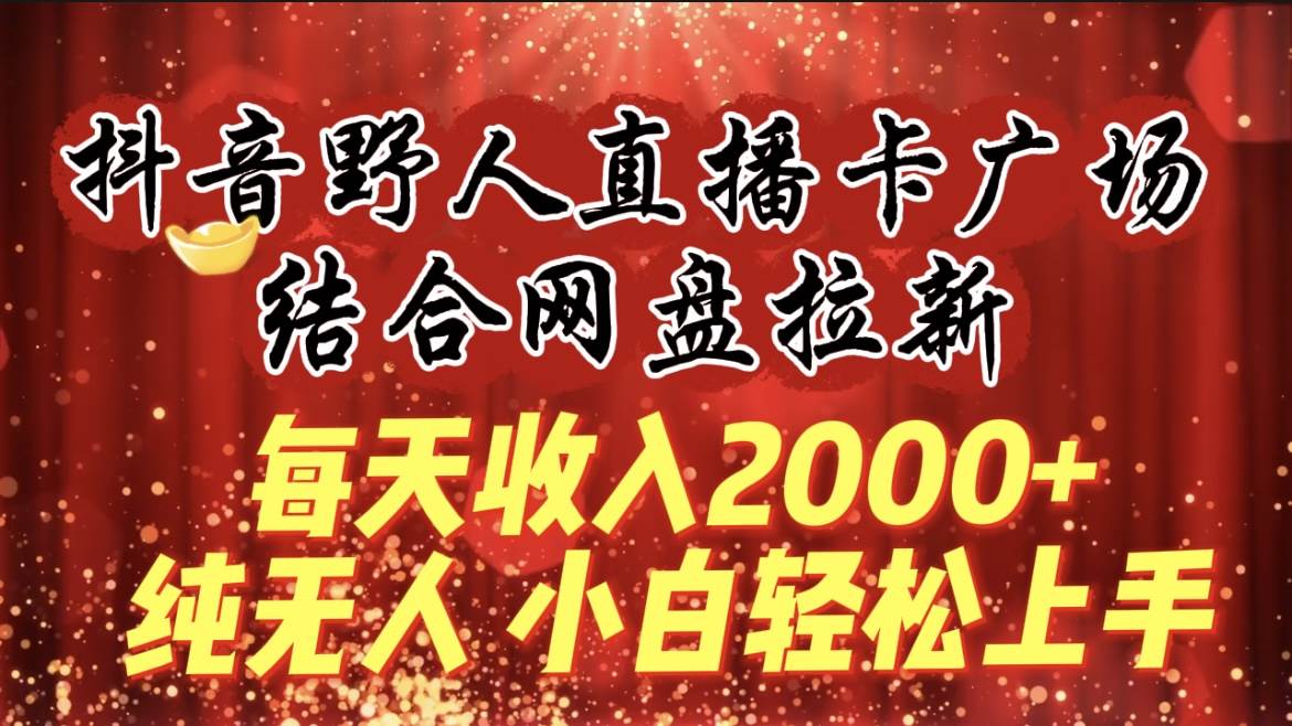 每天收入2000+，抖音野人直播卡广场，结合网盘拉新，纯无人，小白轻松上手去创吧-网创项目资源站-副业项目-创业项目-搞钱项目黑蛋搞钱
