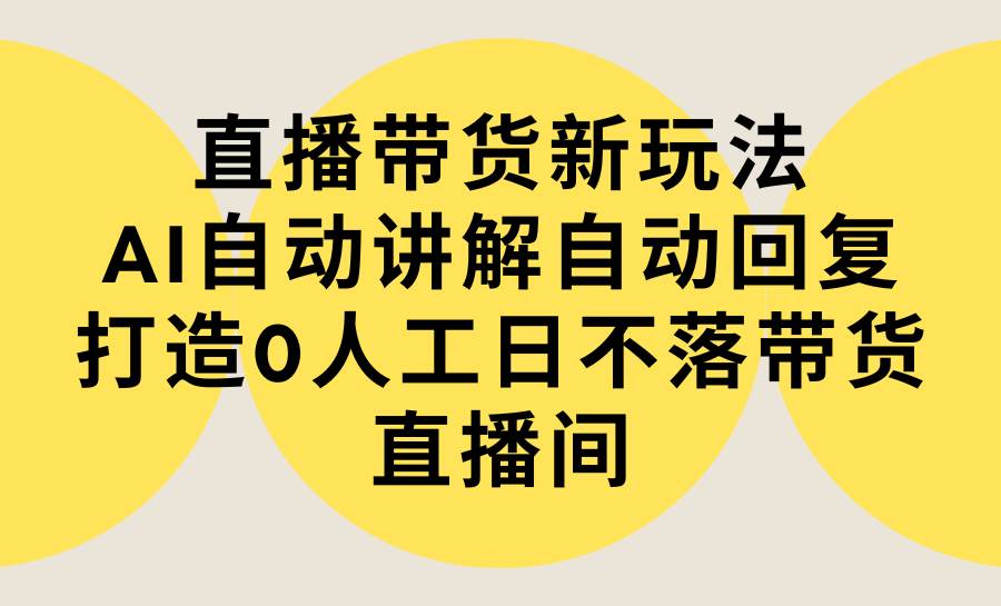 直播带货新玩法，AI自动讲解自动回复 打造0人工日不落带货直播间-教程+软件去创吧-网创项目资源站-副业项目-创业项目-搞钱项目黑蛋搞钱
