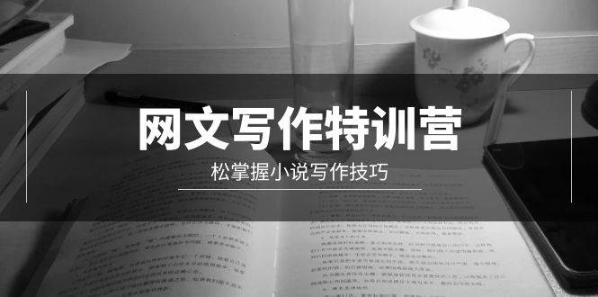网文-写作特训营，轻松掌握小说写作技巧（20节视频课）去创吧-网创项目资源站-副业项目-创业项目-搞钱项目黑蛋搞钱