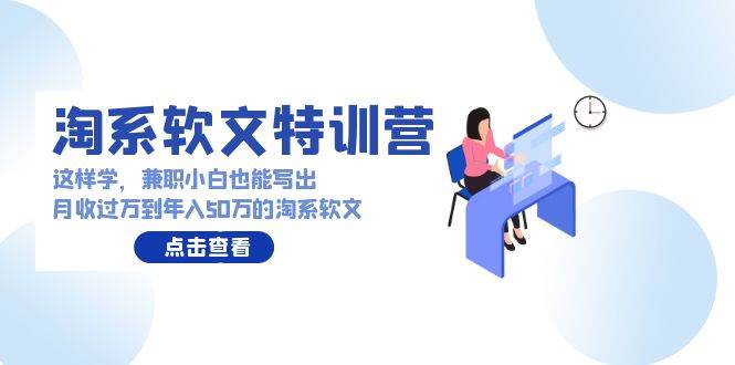 淘系软文特训营：这样学，兼职小白也能写出月收过万到年入50万的淘系软文去创吧-网创项目资源站-副业项目-创业项目-搞钱项目黑蛋搞钱