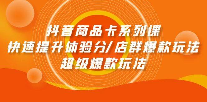 抖音商品卡系列课：快速提升体验分/店群爆款玩法/超级爆款玩法去创吧-网创项目资源站-副业项目-创业项目-搞钱项目黑蛋搞钱
