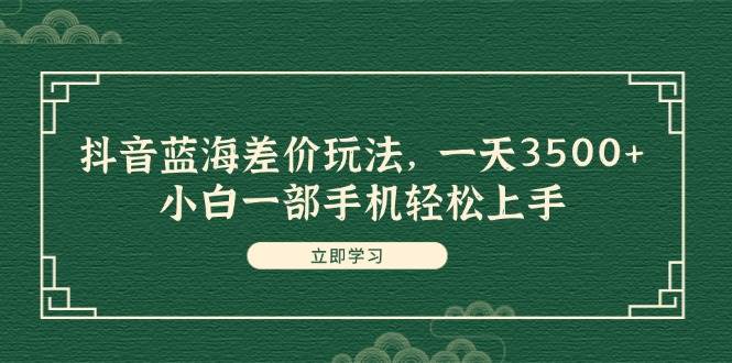 抖音蓝海差价玩法，一天3500+，小白一部手机轻松上手去创吧-网创项目资源站-副业项目-创业项目-搞钱项目黑蛋搞钱