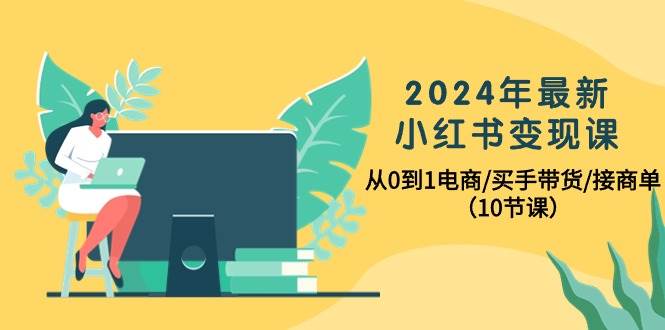 2024年最新小红书变现课，从0到1电商/买手带货/接商单（10节课）去创吧-网创项目资源站-副业项目-创业项目-搞钱项目黑蛋搞钱