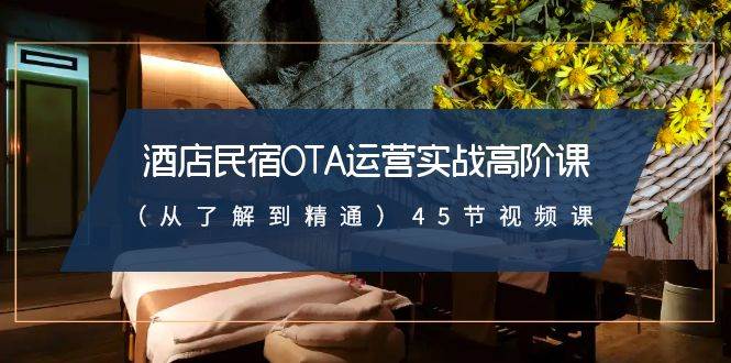 酒店民宿-OTA运营实战高阶课（从了解到精通）45节视频课去创吧-网创项目资源站-副业项目-创业项目-搞钱项目黑蛋搞钱