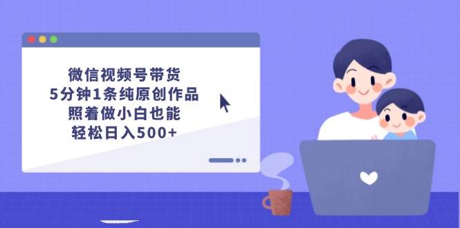 微信视频号带货，5分钟1条纯原创作品，照着做小白也能轻松日入500+去创吧-网创项目资源站-副业项目-创业项目-搞钱项目黑蛋搞钱