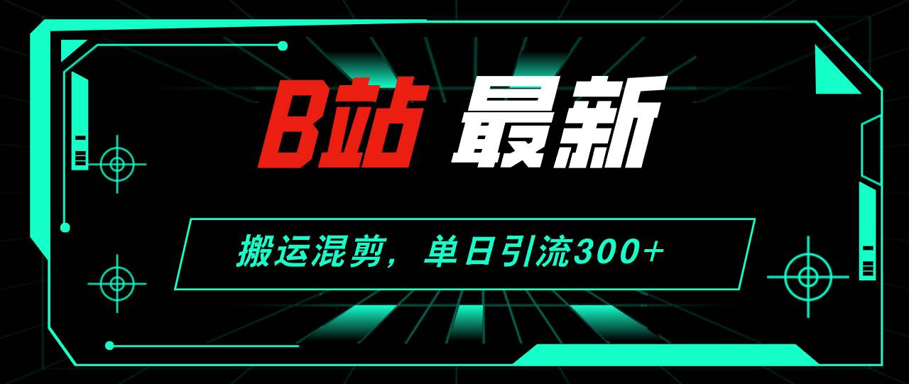 B站最新，搬运混剪，单日引流300+创业粉去创吧-网创项目资源站-副业项目-创业项目-搞钱项目黑蛋搞钱