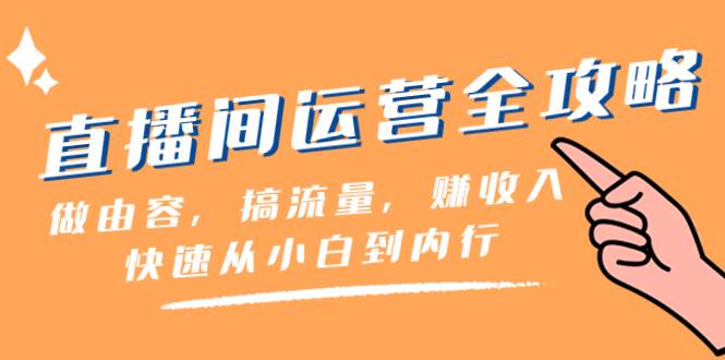 直播间-运营全攻略：做由容，搞流量，赚收入一快速从小白到内行（46节课）去创吧-网创项目资源站-副业项目-创业项目-搞钱项目黑蛋搞钱