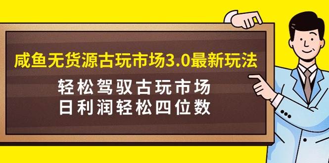 咸鱼无货源古玩市场3.0最新玩法，轻松驾驭古玩市场，日利润轻松四位数！…去创吧-网创项目资源站-副业项目-创业项目-搞钱项目黑蛋搞钱