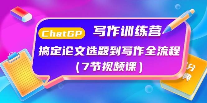 ChatGPT写作训练营：搞定论文选题到写作全流程（7节视频课）去创吧-网创项目资源站-副业项目-创业项目-搞钱项目黑蛋搞钱