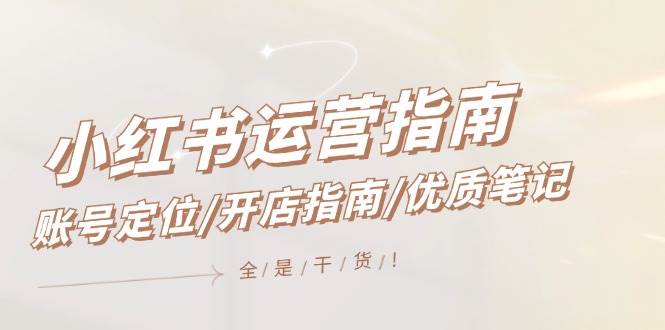 小红书运营指南，账号定位/开店指南/优质笔记/没有套路，全是经验去创吧-网创项目资源站-副业项目-创业项目-搞钱项目黑蛋搞钱