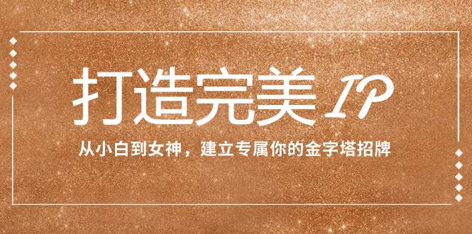 打造完美IP：从小白到女神，建立专属你的金字塔招牌（15节课）去创吧-网创项目资源站-副业项目-创业项目-搞钱项目黑蛋搞钱