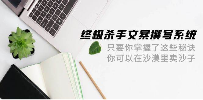 终极 杀手文案-撰写系统 只要你掌握了这些秘诀 你可以在沙漠里卖沙子-42节去创吧-网创项目资源站-副业项目-创业项目-搞钱项目黑蛋搞钱