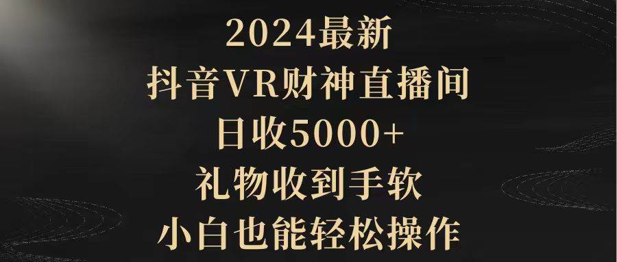 2024最新，抖音VR财神直播间，日收5000+，礼物收到手软，小白也能轻松操作去创吧-网创项目资源站-副业项目-创业项目-搞钱项目黑蛋搞钱