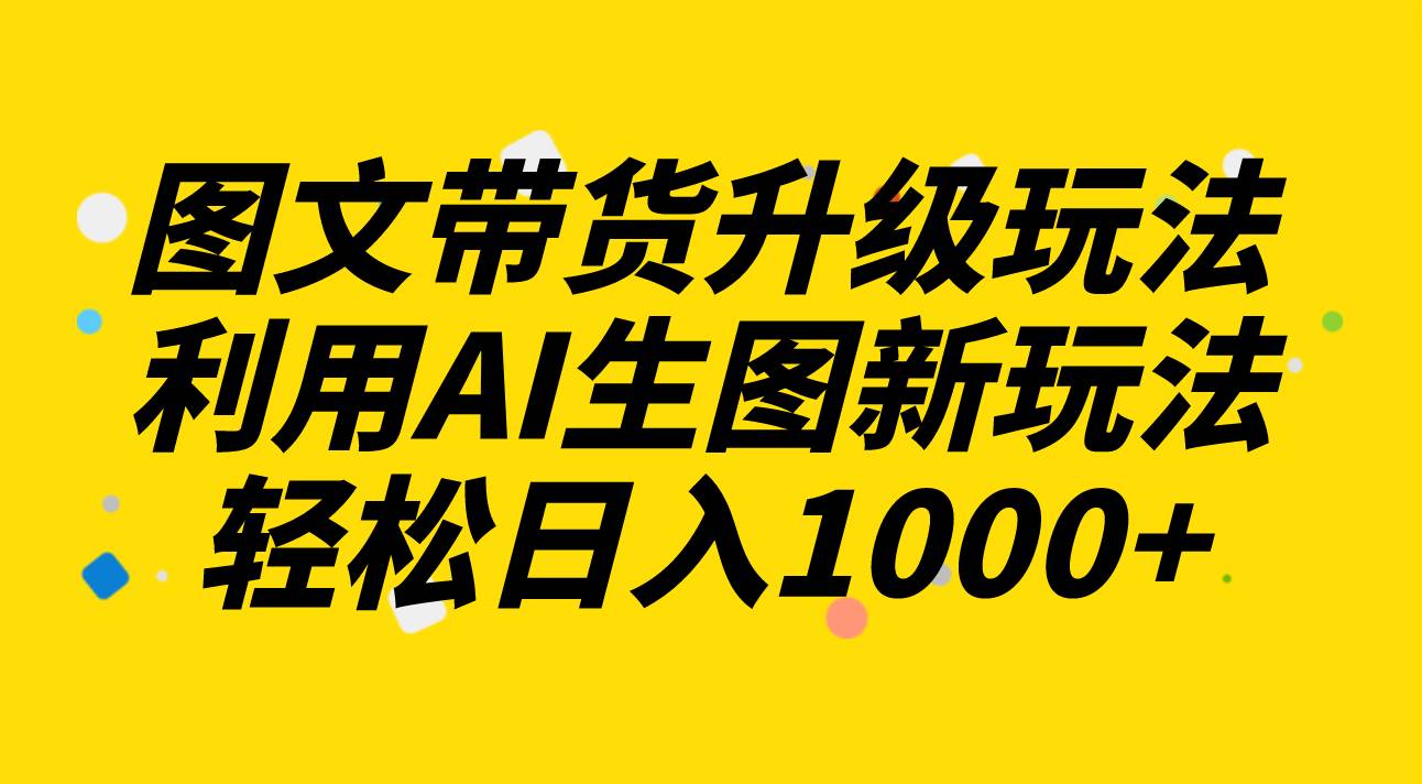 图文带货升级玩法2.0分享，利用AI生图新玩法，每天半小时轻松日入1000+去创吧-网创项目资源站-副业项目-创业项目-搞钱项目黑蛋搞钱