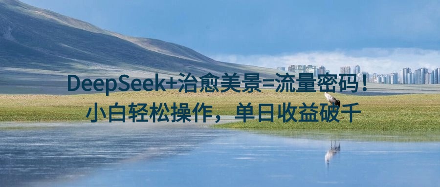 DeepSeek+治愈美景=流量密码！小白轻松操作，单日收益破千去创吧-网创项目资源站-副业项目-创业项目-搞钱项目黑蛋搞钱