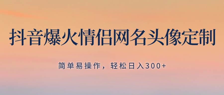 抖音爆火情侣网名头像定制，简单易操作，轻松日入300+，无需养号去创吧-网创项目资源站-副业项目-创业项目-搞钱项目黑蛋搞钱