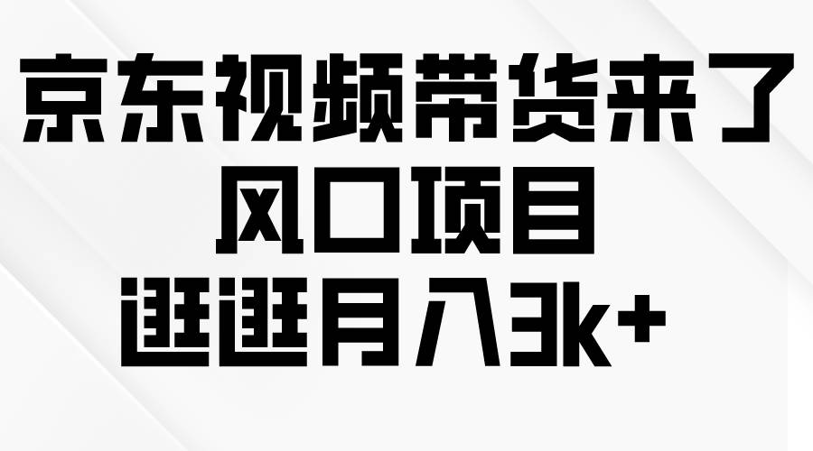京东短视频带货来了，风口项目，逛逛月入3k+去创吧-网创项目资源站-副业项目-创业项目-搞钱项目黑蛋搞钱
