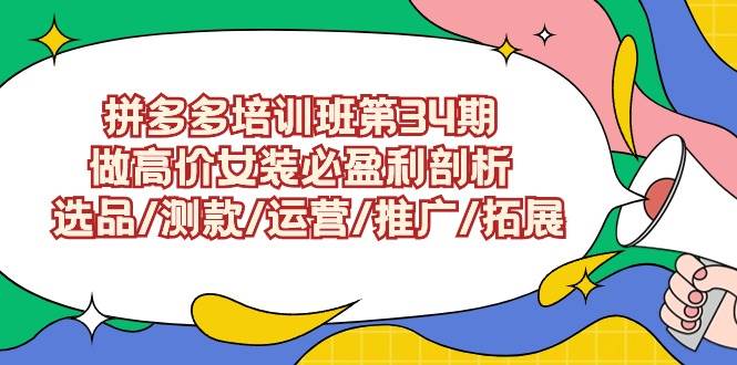 拼多多培训班第34期：做高价女装必盈利剖析  选品/测款/运营/推广/拓展去创吧-网创项目资源站-副业项目-创业项目-搞钱项目黑蛋搞钱