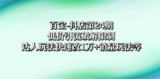 百宝-抖店第24期：低价引流破解限制，达人玩法快速改1万+销量玩法等去创吧-网创项目资源站-副业项目-创业项目-搞钱项目黑蛋搞钱
