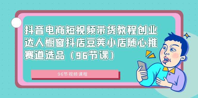 抖音电商短视频带货教程创业达人橱窗抖店豆荚小店随心推赛道选品（96节课）去创吧-网创项目资源站-副业项目-创业项目-搞钱项目黑蛋搞钱