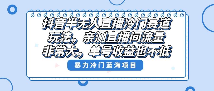 抖音半无人直播冷门赛道玩法，直播间流量非常大，单号收益也不低！去创吧-网创项目资源站-副业项目-创业项目-搞钱项目黑蛋搞钱