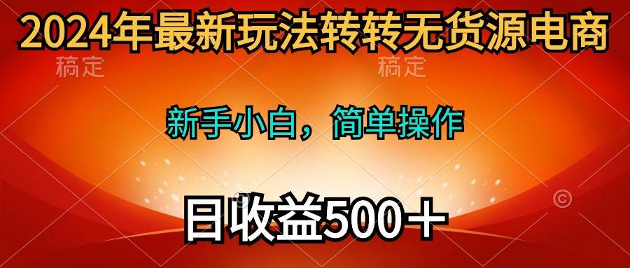2024年最新玩法转转无货源电商，新手小白 简单操作，长期稳定 日收入500＋去创吧-网创项目资源站-副业项目-创业项目-搞钱项目黑蛋搞钱