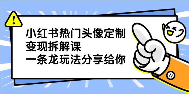 小红书热门头像定制变现拆解课，一条龙玩法分享给你去创吧-网创项目资源站-副业项目-创业项目-搞钱项目黑蛋搞钱