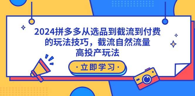 2024拼多多从选品到截流到付费的玩法技巧，截流自然流量玩法，高投产玩法去创吧-网创项目资源站-副业项目-创业项目-搞钱项目黑蛋搞钱