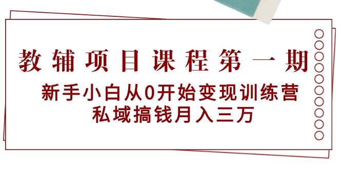 教辅项目课程第一期：新手小白从0开始变现训练营  私域搞钱月入三万去创吧-网创项目资源站-副业项目-创业项目-搞钱项目黑蛋搞钱