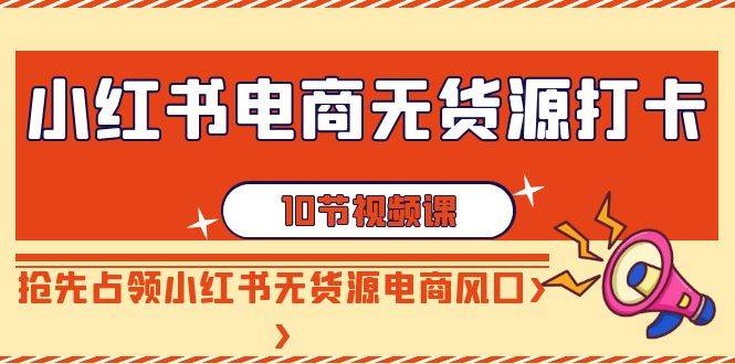 小红书电商-无货源打卡，抢先占领小红书无货源电商风口（10节课）去创吧-网创项目资源站-副业项目-创业项目-搞钱项目黑蛋搞钱