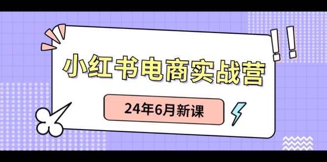 小红书电商实战营：小红书笔记带货和无人直播，24年6月新课去创吧-网创项目资源站-副业项目-创业项目-搞钱项目黑蛋搞钱
