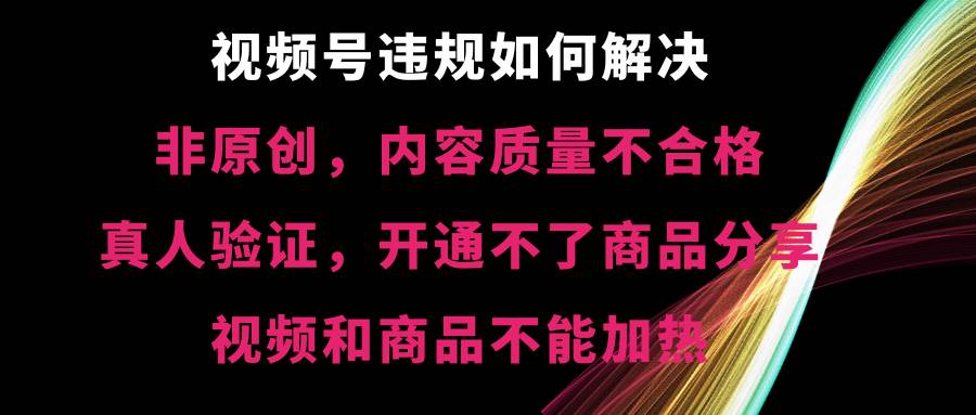 视频号【非原创，内容质量不合格，真人验证，开通不了商品分享功能，视频和商品不能加热】违规如何解决去创吧-网创项目资源站-副业项目-创业项目-搞钱项目黑蛋搞钱