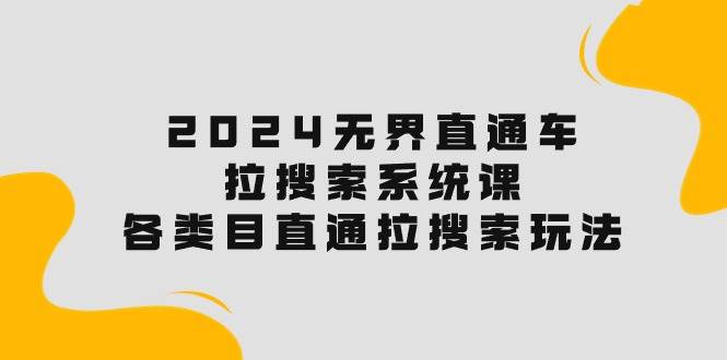 2024无界直通车·拉搜索系统课：各类目直通车 拉搜索玩法！去创吧-网创项目资源站-副业项目-创业项目-搞钱项目黑蛋搞钱
