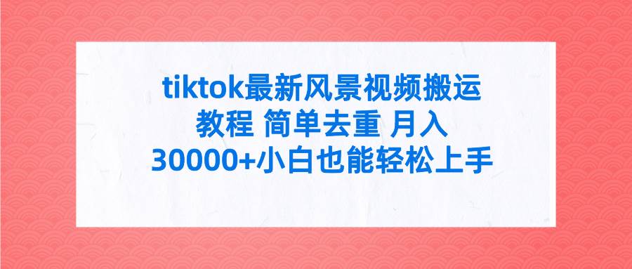 tiktok最新风景视频搬运教程 简单去重 月入30000+附全套工具去创吧-网创项目资源站-副业项目-创业项目-搞钱项目黑蛋搞钱