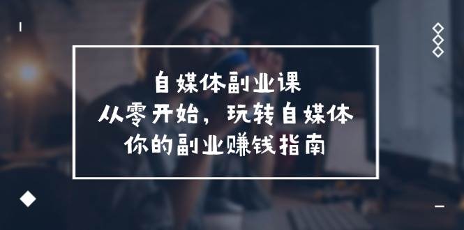 自媒体-副业课，从0开始，玩转自媒体——你的副业赚钱指南（58节课）去创吧-网创项目资源站-副业项目-创业项目-搞钱项目黑蛋搞钱