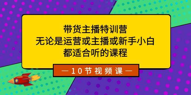 带货主播特训营：无论是运营或主播或新手小白，都适合听的课程去创吧-网创项目资源站-副业项目-创业项目-搞钱项目黑蛋搞钱
