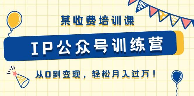 某收费培训课《IP公众号训练营》从0到变现，轻松月入过万！去创吧-网创项目资源站-副业项目-创业项目-搞钱项目黑蛋搞钱