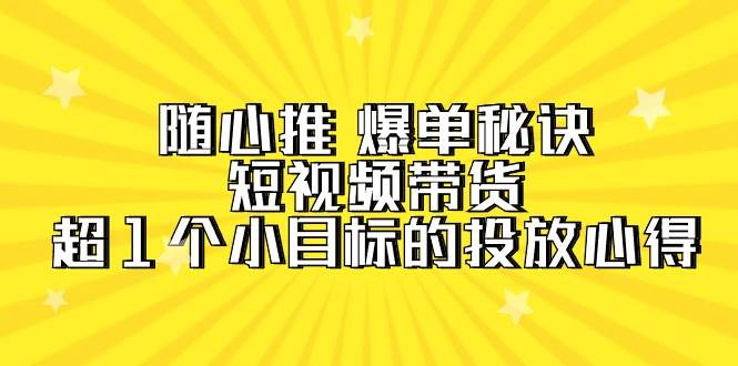 随心推 爆单秘诀，短视频带货-超1个小目标的投放心得（7节视频课）去创吧-网创项目资源站-副业项目-创业项目-搞钱项目黑蛋搞钱