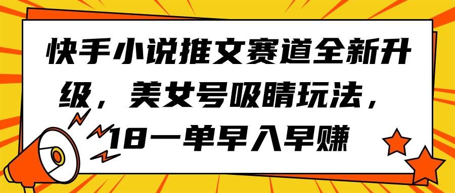 快手小说推文赛道全新升级，美女号吸睛玩法，18一单早入早赚去创吧-网创项目资源站-副业项目-创业项目-搞钱项目黑蛋搞钱